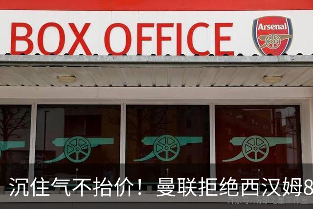 沉住气不抬价！曼联拒绝西汉姆8500万报价，只等铁锤帮降价放人